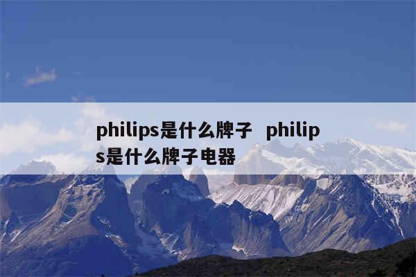 philips是什么牌子  philips是什么牌子电器