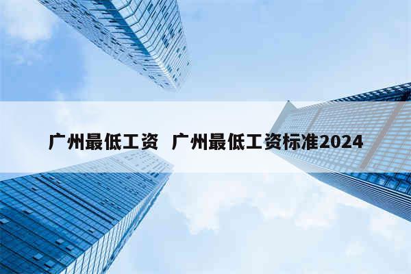 广州最低工资  广州最低工资标准2024